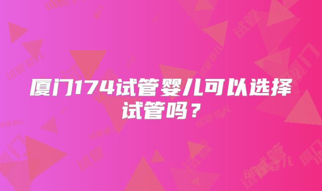 厦门174试管婴儿可以选择试管吗？
