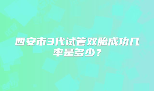 西安市3代试管双胎成功几率是多少？