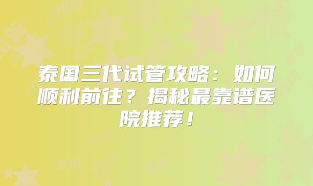 泰国三代试管攻略：如何顺利前往？揭秘最靠谱医院推荐！