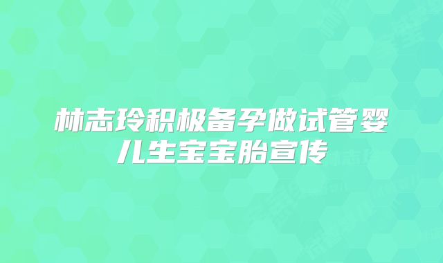 林志玲积极备孕做试管婴儿生宝宝胎宣传