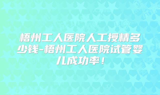 梧州工人医院人工授精多少钱-梧州工人医院试管婴儿成功率!