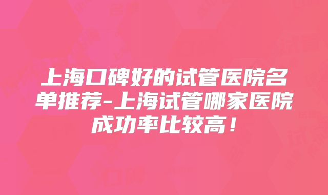 上海口碑好的试管医院名单推荐-上海试管哪家医院成功率比较高！