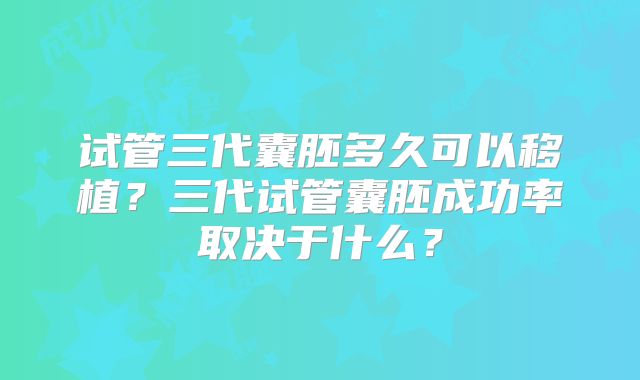 试管三代囊胚多久可以移植？三代试管囊胚成功率取决于什么？