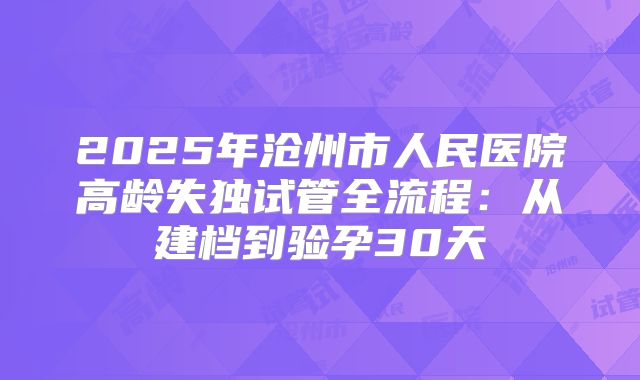 2025年沧州市人民医院高龄失独试管全流程：从建档到验孕30天