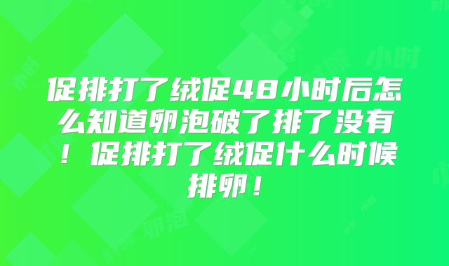 促排打了绒促48小时后怎么知道卵泡破了排了没有!促排打了绒促什么时候排卵!