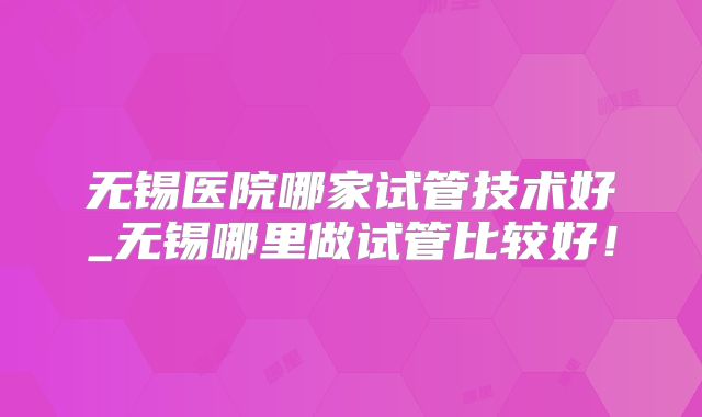 无锡医院哪家试管技术好_无锡哪里做试管比较好!