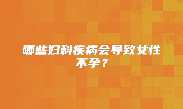 哪些妇科疾病会导致女性不孕？