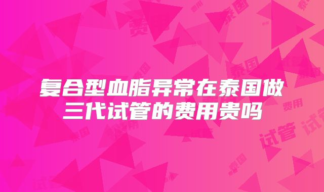 复合型血脂异常在泰国做三代试管的费用贵吗