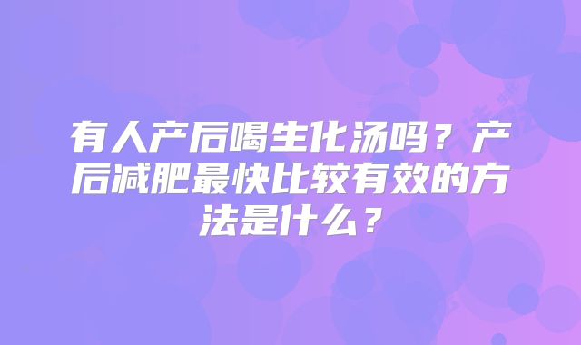 有人产后喝生化汤吗？产后减肥最快比较有效的方法是什么？