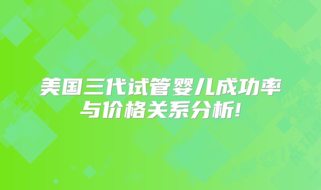 美国三代试管婴儿成功率与价格关系分析!