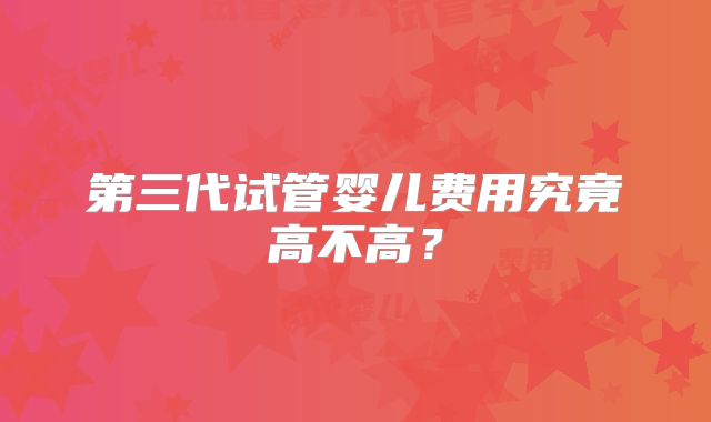 第三代试管婴儿费用究竟高不高？