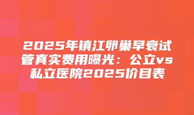 2025年镇江卵巢早衰试管真实费用曝光：公立vs私立医院2025价目表