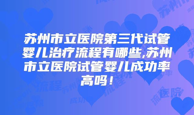 苏州市立医院第三代试管婴儿治疗流程有哪些,苏州市立医院试管婴儿成功率高吗！