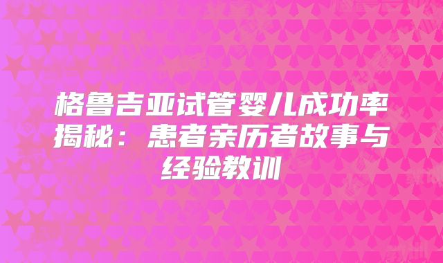 格鲁吉亚试管婴儿成功率揭秘：患者亲历者故事与经验教训