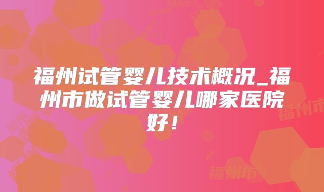 福州试管婴儿技术概况_福州市做试管婴儿哪家医院好!
