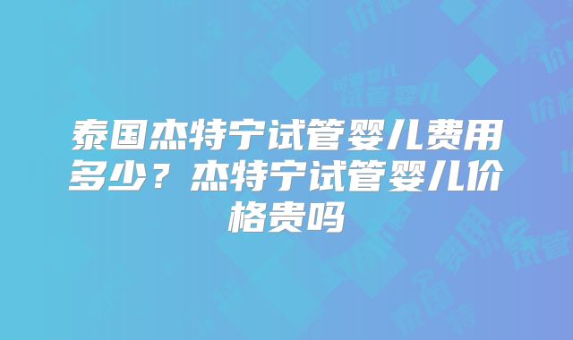 泰国杰特宁试管婴儿费用多少？杰特宁试管婴儿价格贵吗