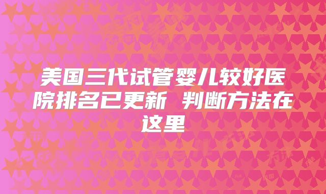 美国三代试管婴儿较好医院排名已更新 判断方法在这里