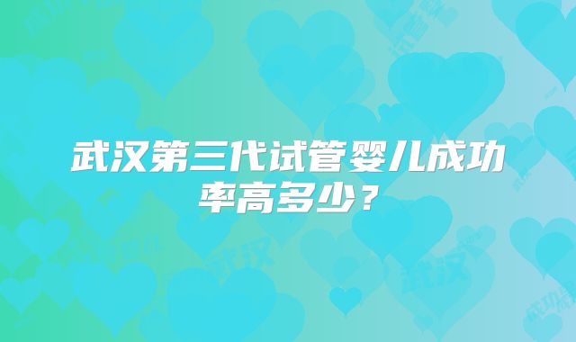 武汉第三代试管婴儿成功率高多少？