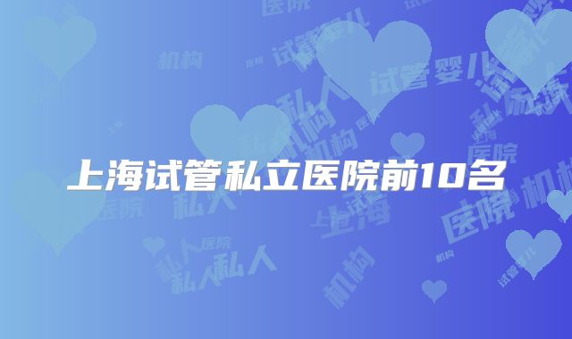 上海试管私立医院前10名