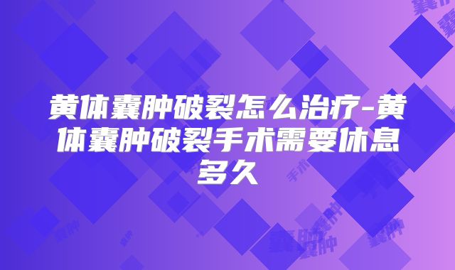 黄体囊肿破裂怎么治疗-黄体囊肿破裂手术需要休息多久