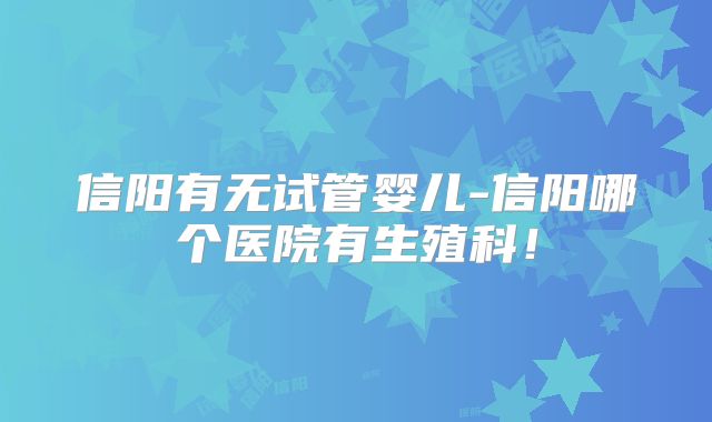 信阳有无试管婴儿-信阳哪个医院有生殖科！