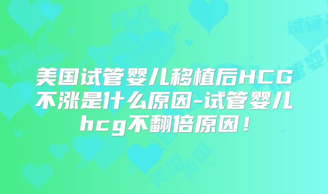 美国试管婴儿移植后HCG不涨是什么原因-试管婴儿hcg不翻倍原因！