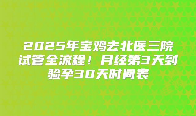 2025年宝鸡去北医三院试管全流程！月经第3天到验孕30天时间表