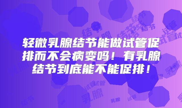 轻微乳腺结节能做试管促排而不会病变吗！有乳腺结节到底能不能促排！
