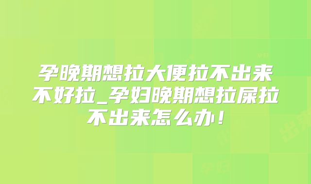 孕晚期想拉大便拉不出来不好拉_孕妇晚期想拉屎拉不出来怎么办！