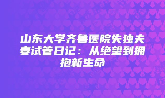 山东大学齐鲁医院失独夫妻试管日记：从绝望到拥抱新生命