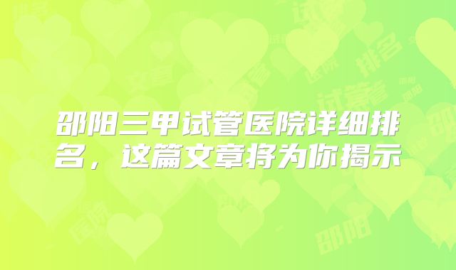 邵阳三甲试管医院详细排名，这篇文章将为你揭示