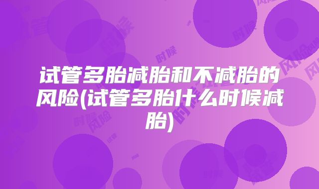 试管多胎减胎和不减胎的风险(试管多胎什么时候减胎)