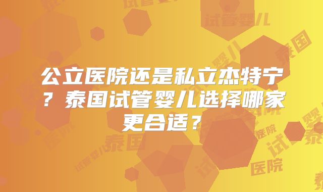 公立医院还是私立杰特宁？泰国试管婴儿选择哪家更合适？
