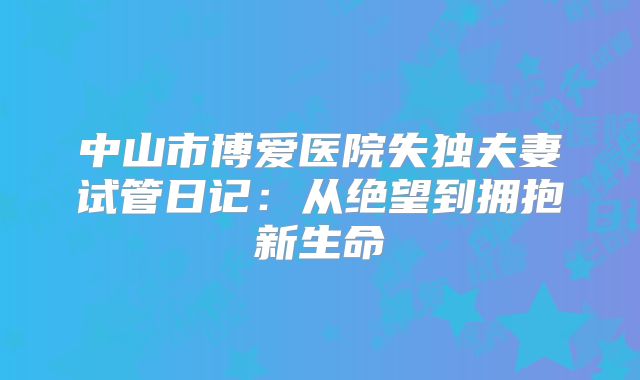 中山市博爱医院失独夫妻试管日记：从绝望到拥抱新生命