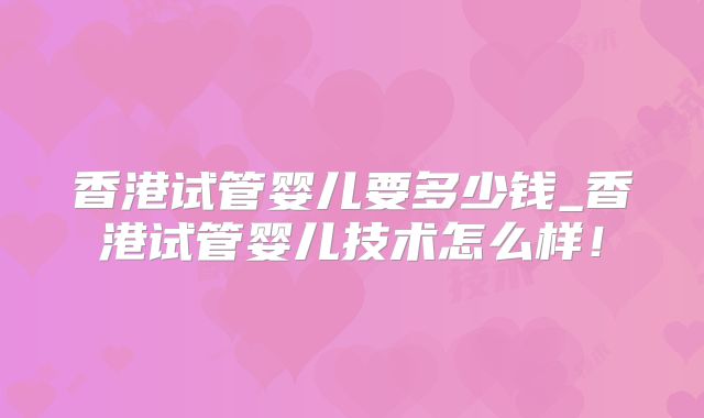 香港试管婴儿要多少钱_香港试管婴儿技术怎么样！