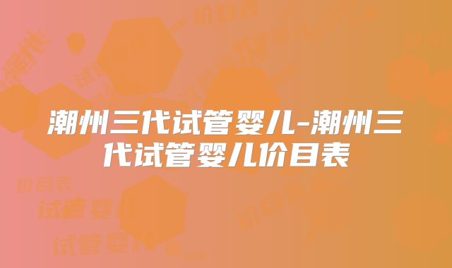 潮州三代试管婴儿-潮州三代试管婴儿价目表