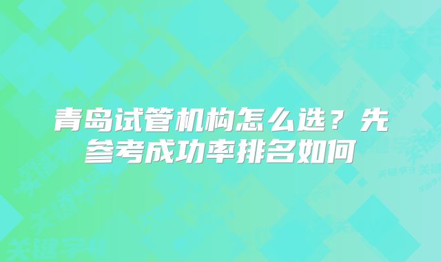 青岛试管机构怎么选？先参考成功率排名如何