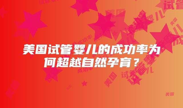美国试管婴儿的成功率为何超越自然孕育？