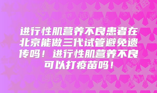 进行性肌营养不良患者在北京能做三代试管避免遗传吗!进行性肌营养不良可以打疫苗吗!