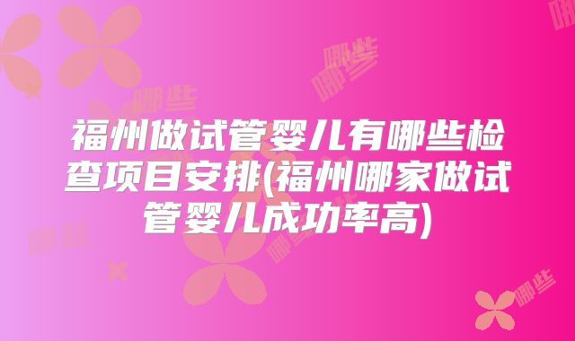 福州做试管婴儿有哪些检查项目安排(福州哪家做试管婴儿成功率高)