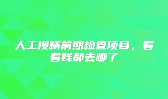 人工授精前期检查项目,看看钱都去哪了