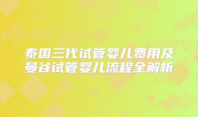 泰国三代试管婴儿费用及曼谷试管婴儿流程全解析