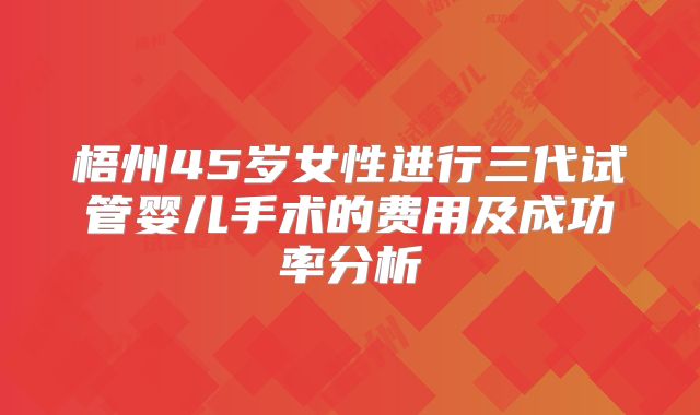梧州45岁女性进行三代试管婴儿手术的费用及成功率分析
