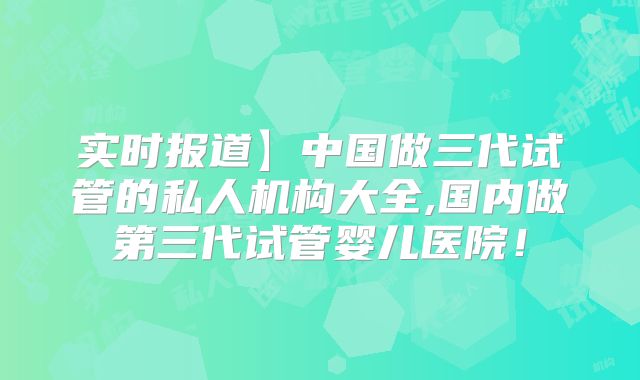 实时报道】中国做三代试管的私人机构大全,国内做第三代试管婴儿医院！