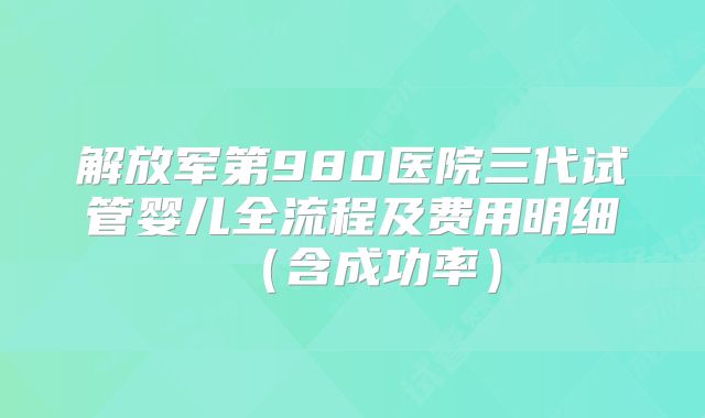 解放军第980医院三代试管婴儿全流程及费用明细（含成功率）