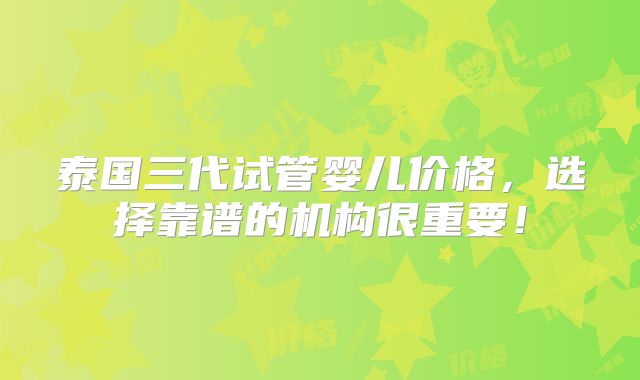 泰国三代试管婴儿价格，选择靠谱的机构很重要！