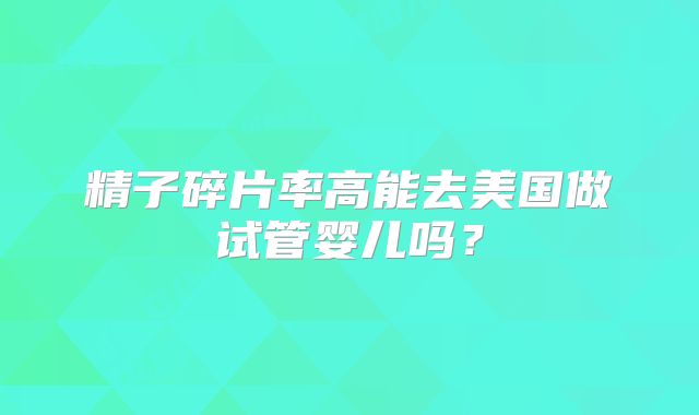 精子碎片率高能去美国做试管婴儿吗?