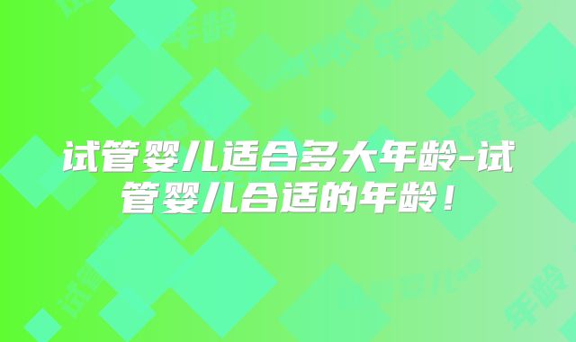 试管婴儿适合多大年龄-试管婴儿合适的年龄！