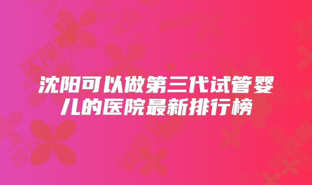 沈阳可以做第三代试管婴儿的医院最新排行榜