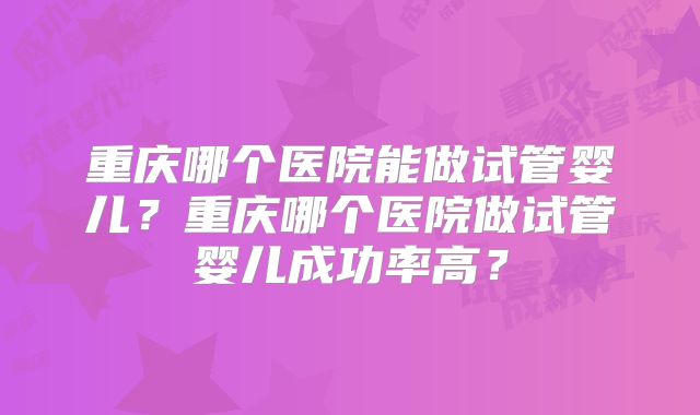 重庆哪个医院能做试管婴儿？重庆哪个医院做试管婴儿成功率高？